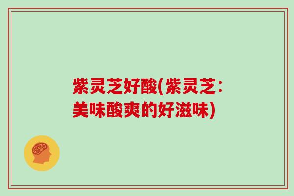 紫灵芝好酸(紫灵芝：美味酸爽的好滋味)
