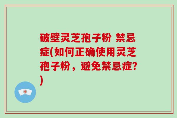 破壁灵芝孢子粉 禁忌症(如何正确使用灵芝孢子粉，避免禁忌症？)