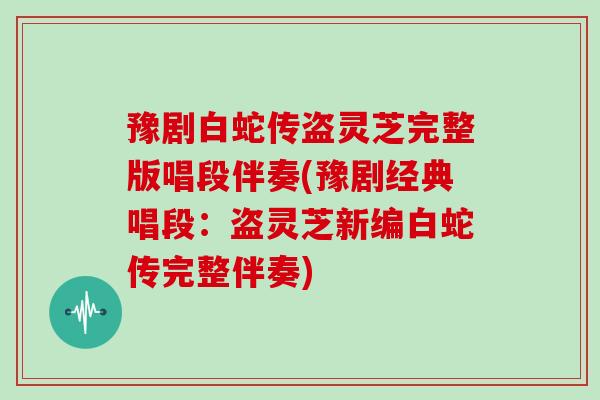 豫剧白蛇传盗灵芝完整版唱段伴奏(豫剧经典唱段：盗灵芝新编白蛇传完整伴奏)
