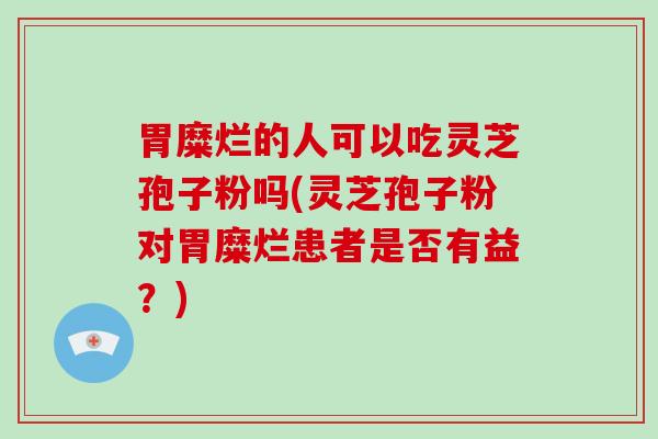 胃糜烂的人可以吃灵芝孢子粉吗(灵芝孢子粉对胃糜烂患者是否有益?)-第1张图片-灵芝大师 胃糜烂的人可以吃灵芝孢子粉吗(灵芝孢子粉对胃糜烂患者是否有益?)-第1张图片-灵芝大师