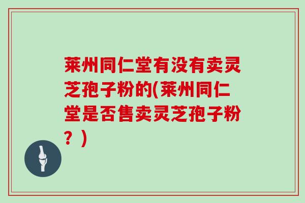 莱州同仁堂有没有卖灵芝孢子粉的(莱州同仁堂是否售卖灵芝孢子粉？)
