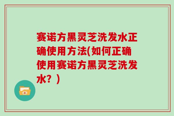 赛诺方黑灵芝洗发水正确使用方法(如何正确使用赛诺方黑灵芝洗发水？)
