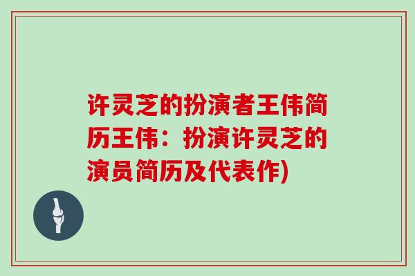 许灵芝的扮演者王伟简历王伟：扮演许灵芝的演员简历及代表作)