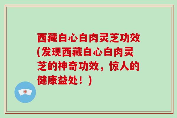 西藏白心白肉灵芝功效(发现西藏白心白肉灵芝的神奇功效,惊人的健康益处!)-第1张图片-灵芝大师 西藏白心白肉灵芝功效(发现西藏白心白肉灵芝的神奇功效,惊人的健康益处!)-第1张图片-灵芝大师