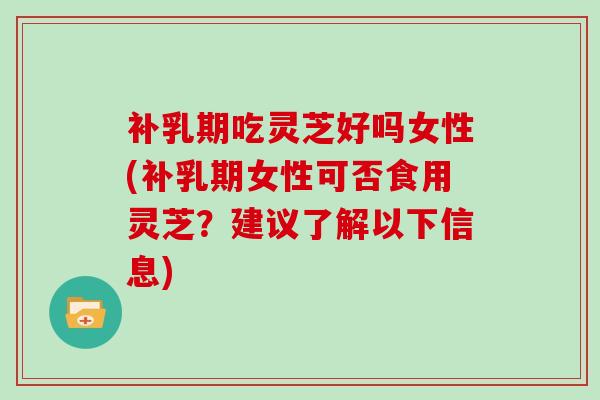 补乳期吃灵芝好吗女性(补乳期女性可否食用灵芝？建议了解以下信息)