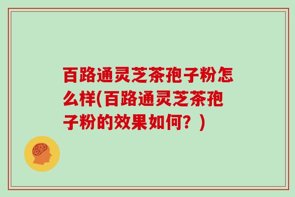 百路通灵芝茶孢子粉怎么样(百路通灵芝茶孢子粉的效果如何？)