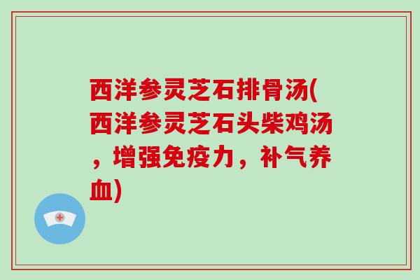 西洋参灵芝石排骨汤(西洋参灵芝石头柴鸡汤，增强免疫力，补气养血)