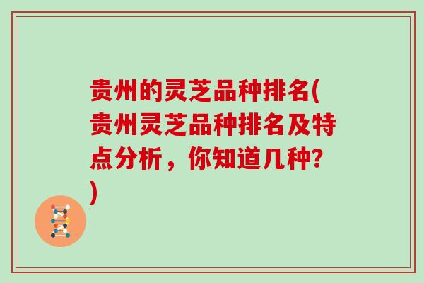 贵州的灵芝品种排名(贵州灵芝品种排名及特点分析，你知道几种？)