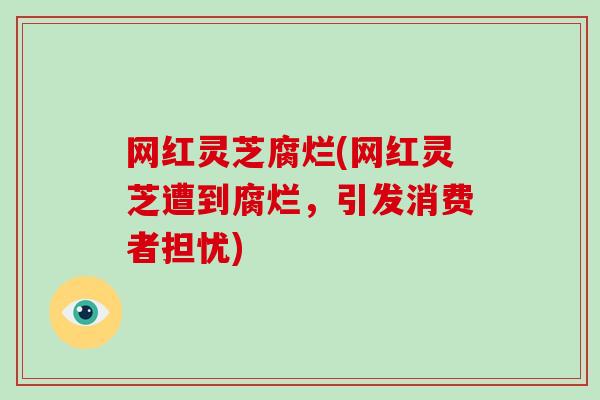网红灵芝腐烂(网红灵芝遭到腐烂，引发消费者担忧)