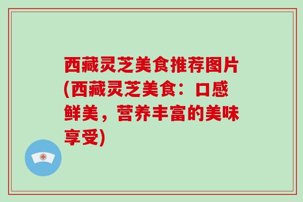 西藏灵芝美食推荐图片(西藏灵芝美食：口感鲜美，营养丰富的美味享受)
