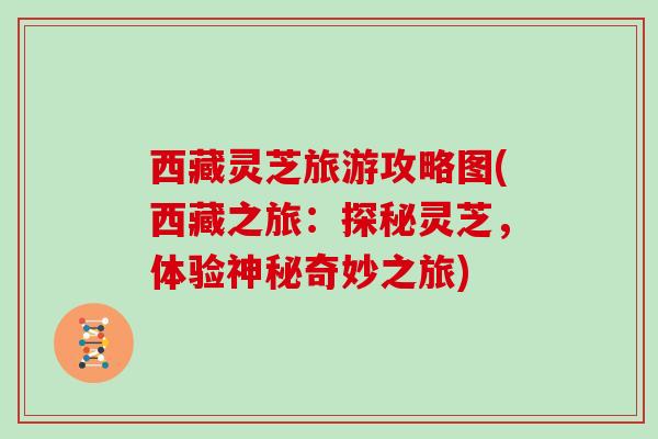 西藏灵芝旅游攻略图(西藏之旅：探秘灵芝，体验神秘奇妙之旅)