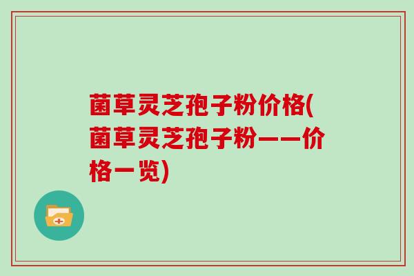 菌草灵芝孢子粉价格(菌草灵芝孢子粉——价格一览)