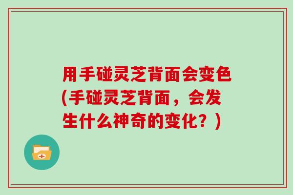 用手碰灵芝背面会变色(手碰灵芝背面，会发生什么神奇的变化？)