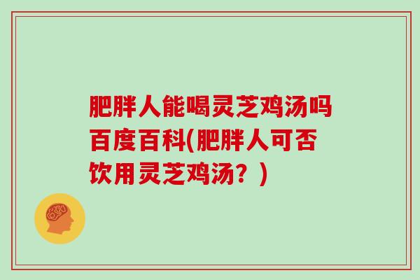肥胖人能喝灵芝鸡汤吗百度百科(肥胖人可否饮用灵芝鸡汤？)