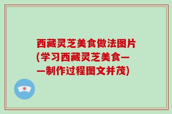 西藏灵芝美食做法图片(学习西藏灵芝美食——制作过程图文并茂)