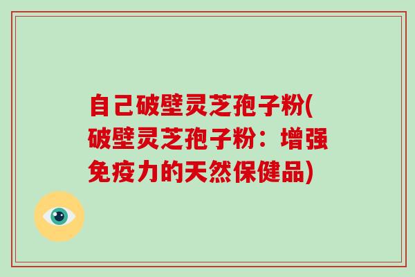 自己破壁灵芝孢子粉(破壁灵芝孢子粉：增强免疫力的天然保健品)