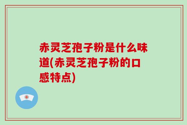 赤灵芝孢子粉是什么味道(赤灵芝孢子粉的口感特点)