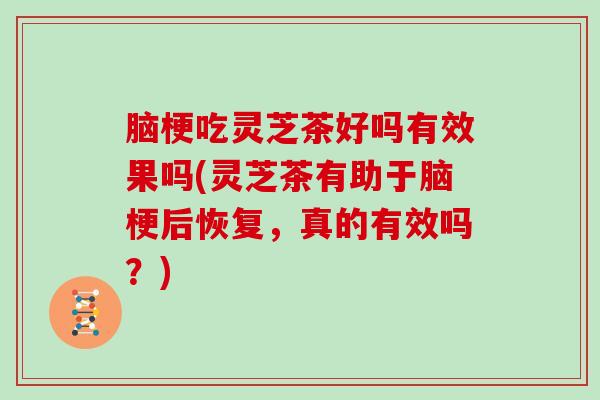 脑梗吃灵芝茶好吗有效果吗(灵芝茶有助于脑梗后恢复，真的有效吗？)