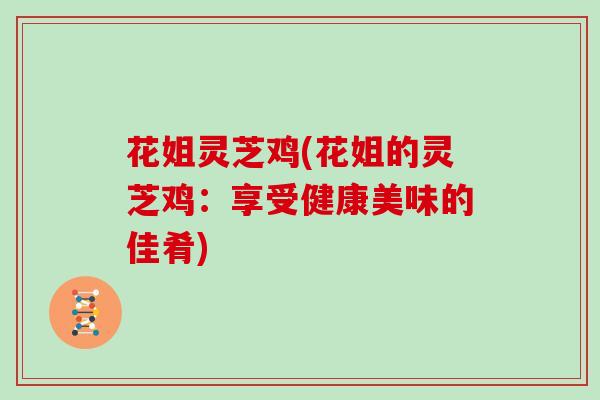 花姐灵芝鸡(花姐的灵芝鸡：享受健康美味的佳肴)