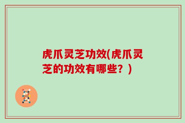 虎爪灵芝功效(虎爪灵芝的功效有哪些？)