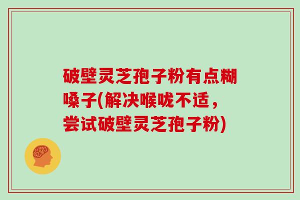 破壁灵芝孢子粉有点糊嗓子(解决喉咙不适，尝试破壁灵芝孢子粉)