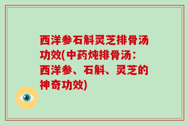 西洋参石斛灵芝排骨汤功效(中药炖排骨汤：西洋参、石斛、灵芝的神奇功效)