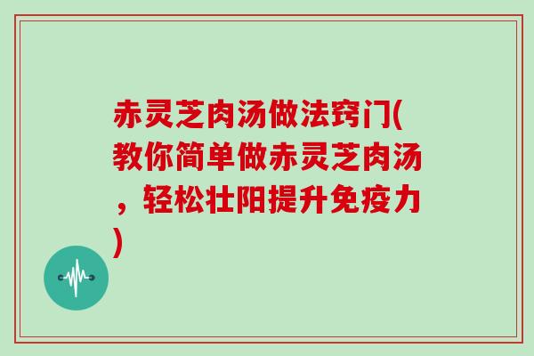 赤灵芝肉汤做法窍门(教你简单做赤灵芝肉汤，轻松壮阳提升免疫力)