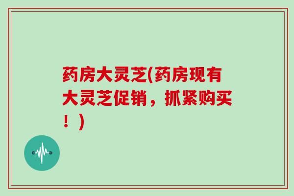 药房大灵芝(药房现有大灵芝促销，抓紧购买！)