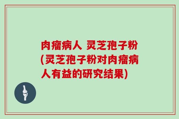 肉瘤病人 灵芝孢子粉(灵芝孢子粉对肉瘤病人有益的研究结果)