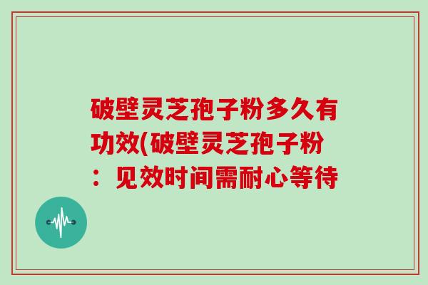 破壁灵芝孢子粉多久有功效(破壁灵芝孢子粉：见效时间需耐心等待