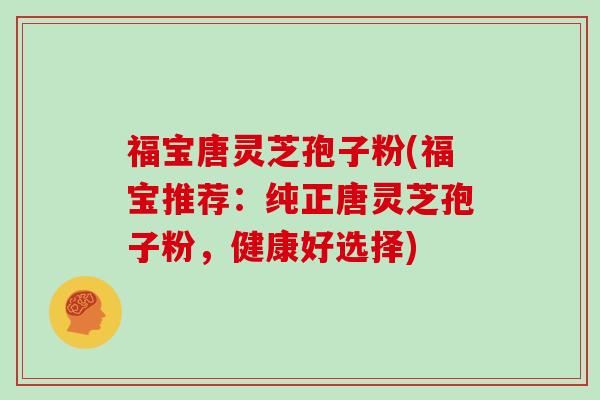 福宝唐灵芝孢子粉(福宝推荐：纯正唐灵芝孢子粉，健康好选择)