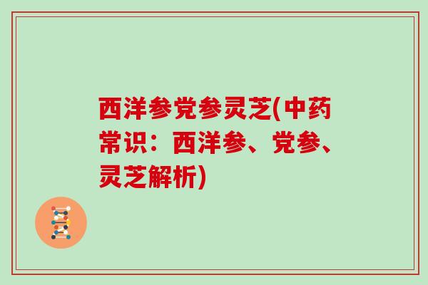 西洋参党参灵芝(中药常识：西洋参、党参、灵芝解析)