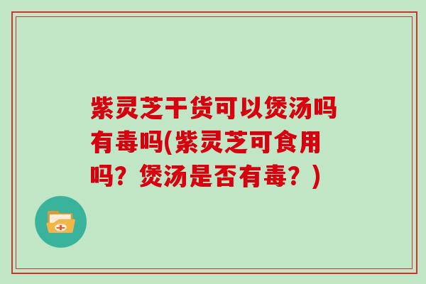 紫灵芝干货可以煲汤吗有毒吗(紫灵芝可食用吗？煲汤是否有毒？)-第1张图片-灵芝大师