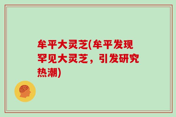 牟平大灵芝(牟平发现罕见大灵芝,引发研究热潮)-第1张图片-灵芝大师 牟平大灵芝(牟平发现罕见大灵芝,引发研究热潮)-第1张图片-灵芝大师