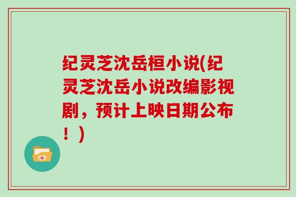 纪灵芝沈岳桓小说(纪灵芝沈岳小说改编影视剧，预计上映日期公布！)