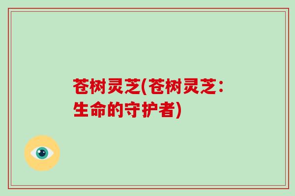 苍树灵芝(苍树灵芝:生命的守护者)-第1张图片-灵芝大师 苍树灵芝(苍树灵芝:生命的守护者)-第1张图片-灵芝大师