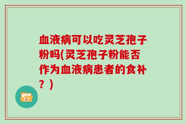 血液病可以吃灵芝孢子粉吗(灵芝孢子粉能否作为血液病患者的食补？)