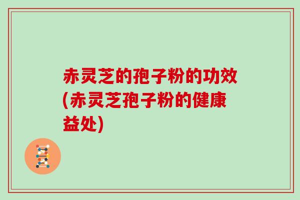 赤灵芝的孢子粉的功效(赤灵芝孢子粉的健康益处)