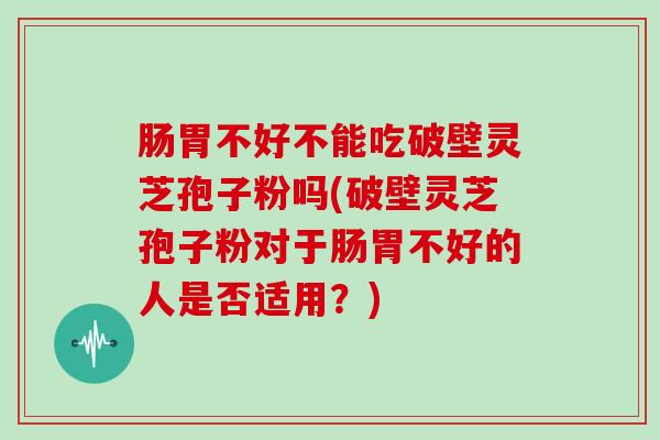 肠胃不好不能吃破壁灵芝孢子粉吗(破壁灵芝孢子粉对于肠胃不好的人是否适用?)-第1张图片-灵芝大师 肠胃不好不能吃破壁灵芝孢子粉吗(破壁灵芝孢子粉对于肠胃不好的人是否适用?)-第1张图片-灵芝大师