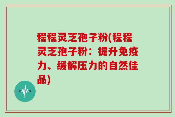 程程灵芝孢子粉(程程灵芝孢子粉:提升免疫力、缓解压力的自然佳品)-第1张图片-灵芝大师 程程灵芝孢子粉(程程灵芝孢子粉:提升免疫力、缓解压力的自然佳品)-第1张图片-灵芝大师
