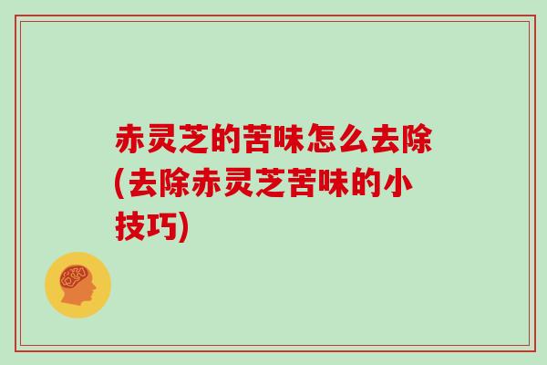 赤灵芝的苦味怎么去除(去除赤灵芝苦味的小技巧)