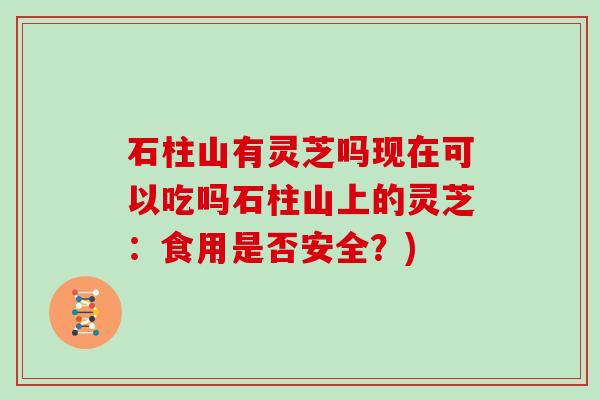 石柱山有灵芝吗现在可以吃吗石柱山上的灵芝：食用是否安全？)