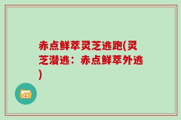 赤点鲜萃灵芝逃跑(灵芝潜逃：赤点鲜萃外逃)