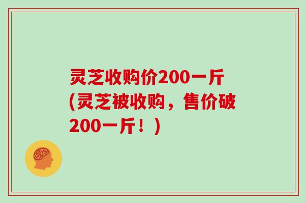 灵芝收购价200一斤(灵芝被收购，售价破200一斤！)