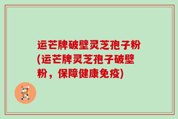 运芒牌破壁灵芝孢子粉(运芒牌灵芝孢子破壁粉，保障健康免疫)