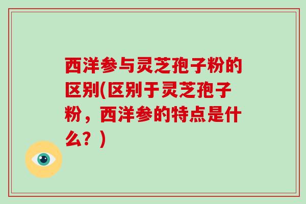 西洋参与灵芝孢子粉的区别(区别于灵芝孢子粉，西洋参的特点是什么？)