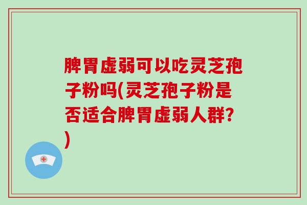 脾胃虚弱可以吃灵芝孢子粉吗(灵芝孢子粉是否适合脾胃虚弱人群？)