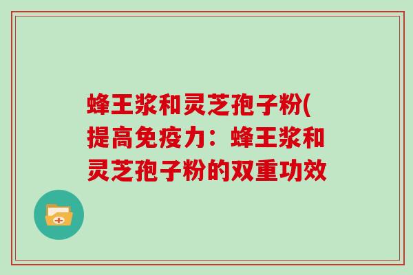 蜂王浆和灵芝孢子粉(提高免疫力:蜂王浆和灵芝孢子粉的双重功效-第1张图片-灵芝大师 蜂王浆和灵芝孢子粉(提高免疫力:蜂王浆和灵芝孢子粉的双重功效-第1张图片-灵芝大师