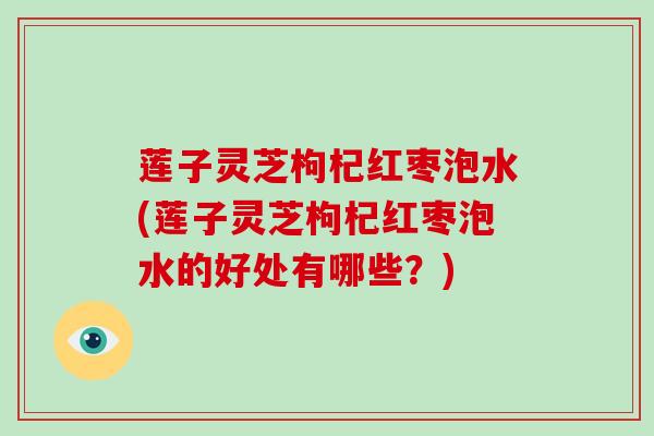 莲子灵芝枸杞红枣泡水(莲子灵芝枸杞红枣泡水的好处有哪些?)-第1张图片-灵芝大师 莲子灵芝枸杞红枣泡水(莲子灵芝枸杞红枣泡水的好处有哪些?)-第1张图片-灵芝大师