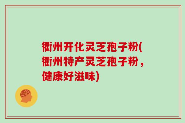 衢州开化灵芝孢子粉(衢州特产灵芝孢子粉，健康好滋味)